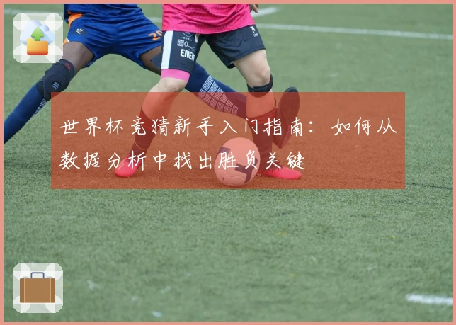 世界杯竞猜新手入门指南：如何从数据分析中找出胜负关键