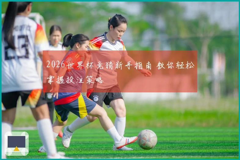 2026世界杯竞猜新手指南 教你轻松掌握投注策略