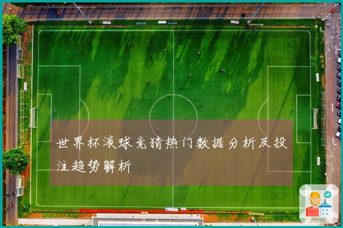 世界杯滚球竞猜热门数据分析及投注趋势解析