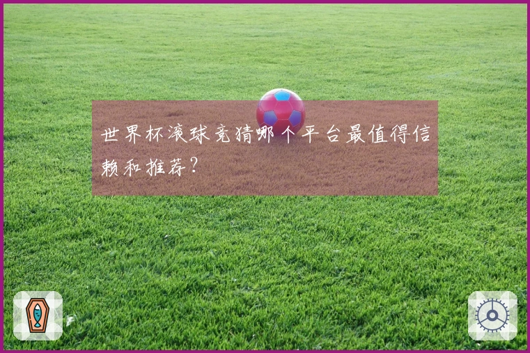 世界杯滚球竞猜哪个平台最值得信赖和推荐？