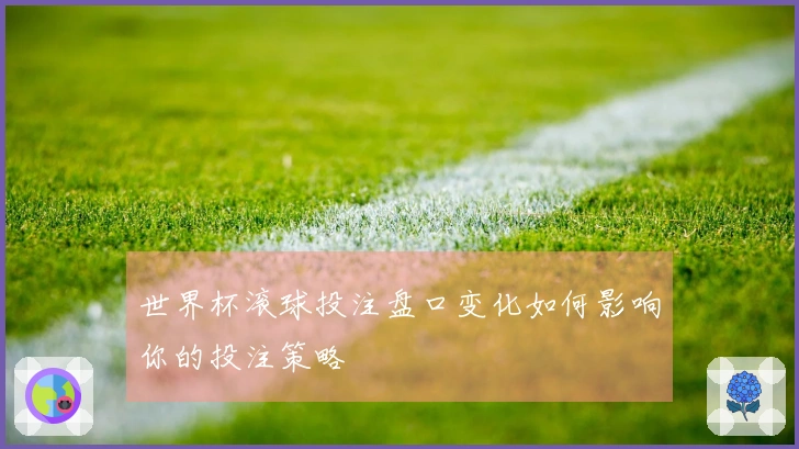 世界杯滚球投注盘口变化如何影响你的投注策略