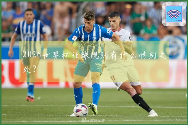 2026世界杯让球规则有什么特别之处？