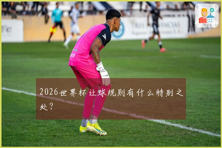 2026世界杯让球规则有什么特别之处？