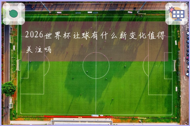 2026世界杯让球有什么新变化值得关注吗