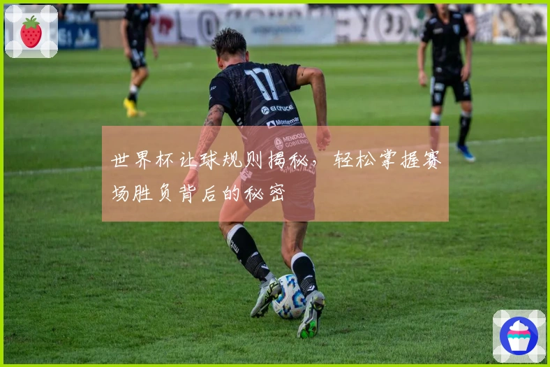 世界杯让球规则揭秘，轻松掌握赛场胜负背后的秘密